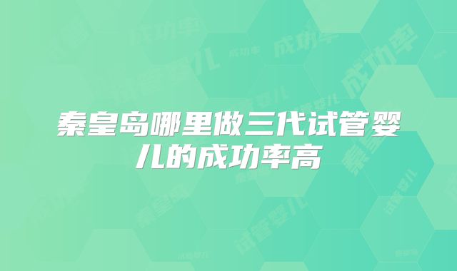 秦皇岛哪里做三代试管婴儿的成功率高