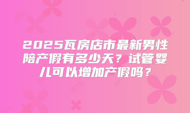2025瓦房店市最新男性陪产假有多少天？试管婴儿可以增加产假吗？