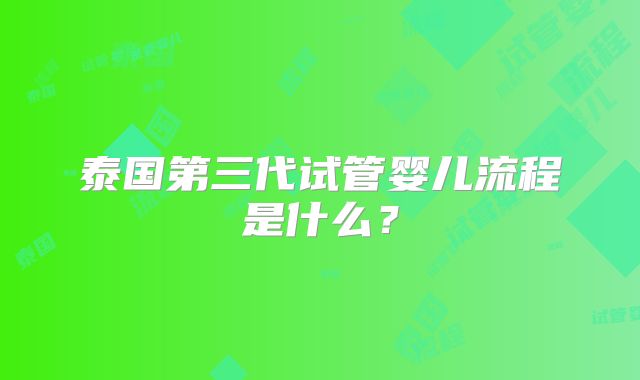 泰国第三代试管婴儿流程是什么?