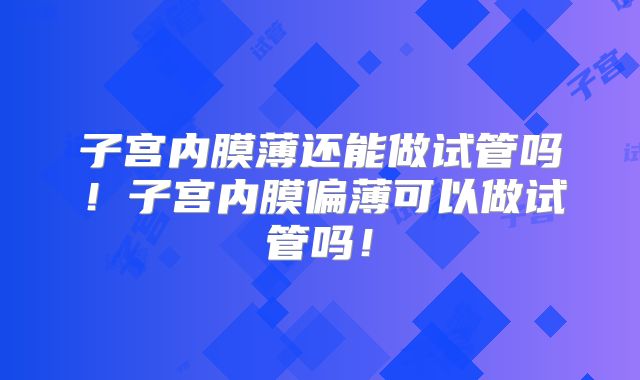 子宫内膜薄还能做试管吗!子宫内膜偏薄可以做试管吗!
