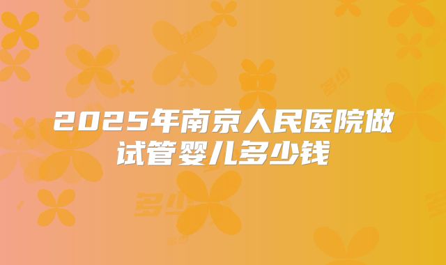 2025年南京人民医院做试管婴儿多少钱