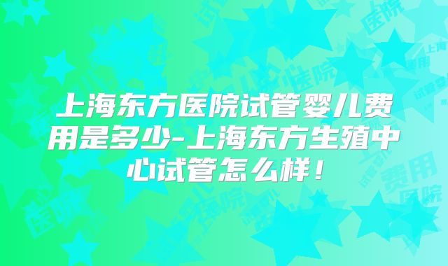 上海东方医院试管婴儿费用是多少-上海东方生殖中心试管怎么样!