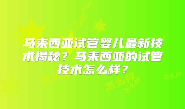 马来西亚试管婴儿最新技术揭秘?马来西亚的试管技术怎么样?