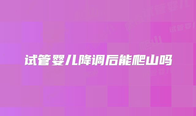 试管婴儿降调后能爬山吗