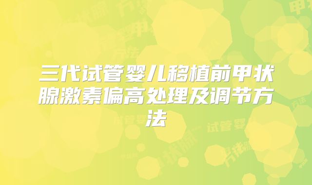 三代试管婴儿移植前甲状腺激素偏高处理及调节方法