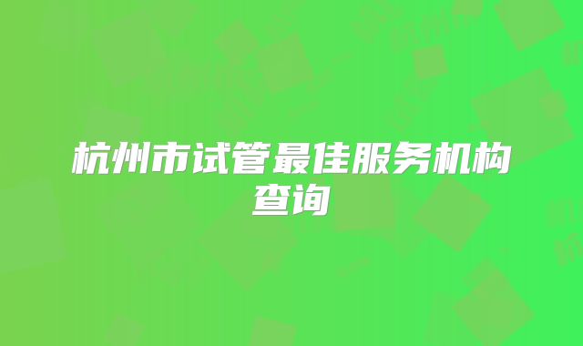 杭州市试管最佳服务机构查询
