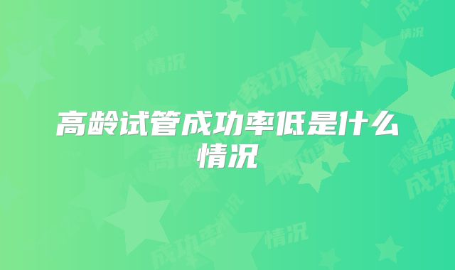 高龄试管成功率低是什么情况