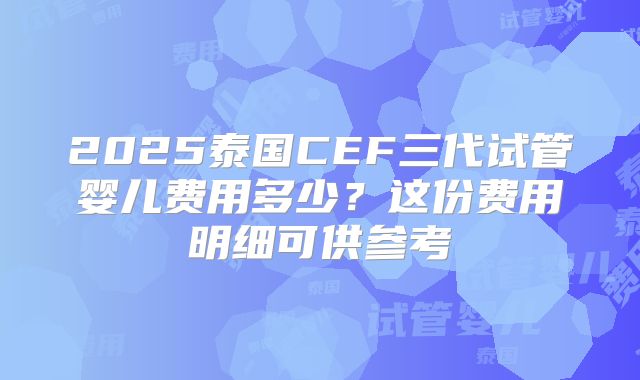 2025泰国CEF三代试管婴儿费用多少?这份费用明细可供参考