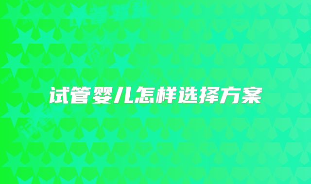 试管婴儿怎样选择方案