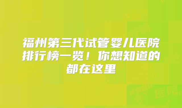 福州第三代试管婴儿医院排行榜一览！你想知道的都在这里