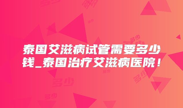 泰国艾滋病试管需要多少钱_泰国治疗艾滋病医院!
