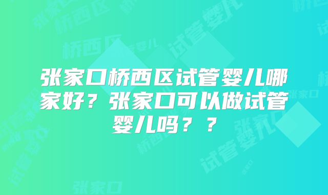 张家口桥西区试管婴儿哪家好?张家口可以做试管婴儿吗??