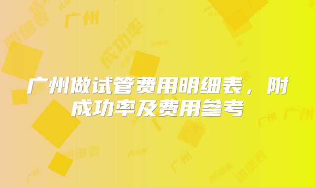 广州做试管费用明细表，附成功率及费用参考