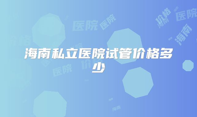 海南私立医院试管价格多少