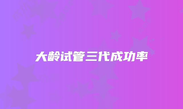 大龄试管三代成功率