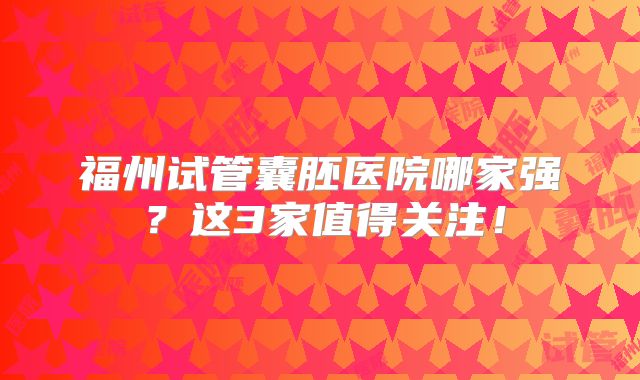 福州试管囊胚医院哪家强？这3家值得关注！