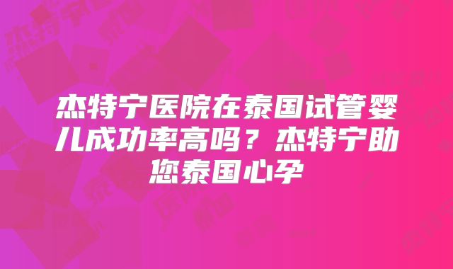 杰特宁医院在泰国试管婴儿成功率高吗？杰特宁助您泰国心孕