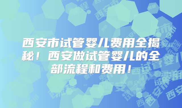西安市试管婴儿费用全揭秘!西安做试管婴儿的全部流程和费用!