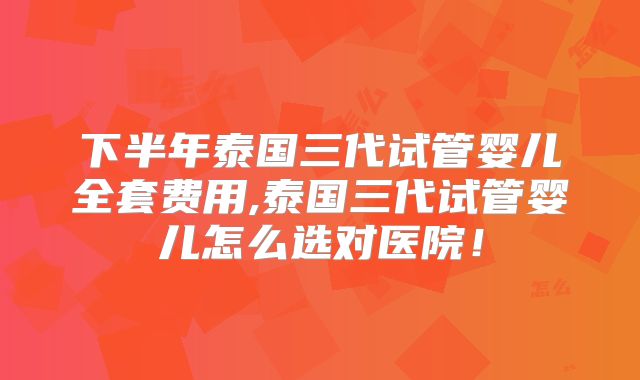 下半年泰国三代试管婴儿全套费用,泰国三代试管婴儿怎么选对医院!