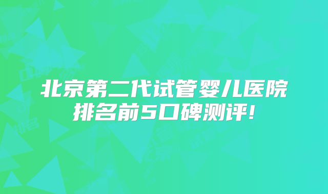 北京第二代试管婴儿医院排名前5口碑测评!