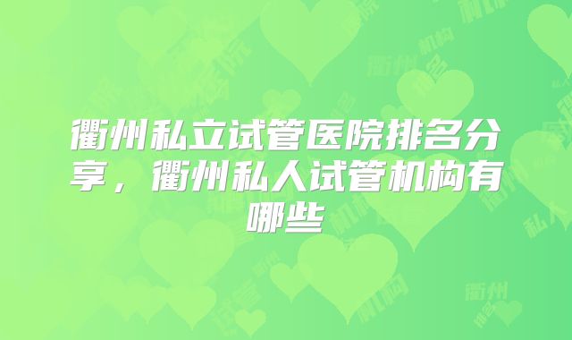 衢州私立试管医院排名分享，衢州私人试管机构有哪些
