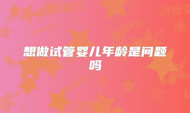 想做试管婴儿年龄是问题吗