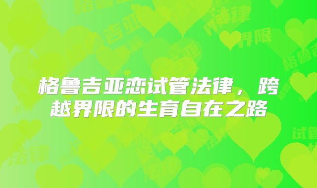 格鲁吉亚恋试管法律,跨越界限的生育自在之路