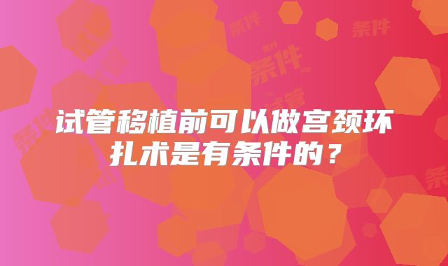 试管移植前可以做宫颈环扎术是有条件的?