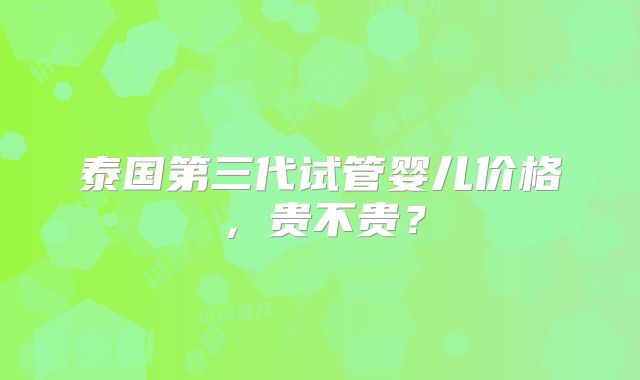 泰国第三代试管婴儿价格，贵不贵？