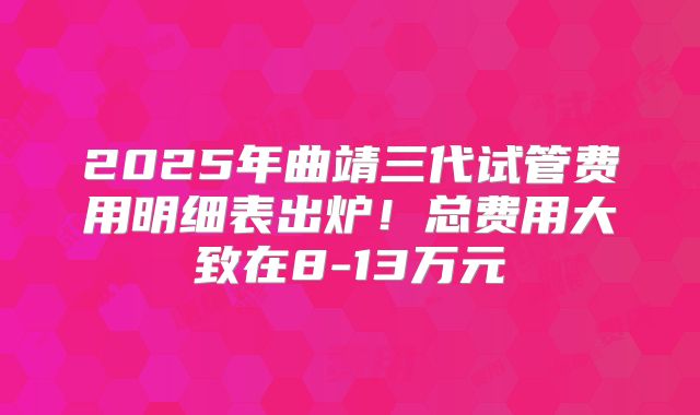 2025年曲靖三代试管费用明细表出炉!总费用大致在8-13万元