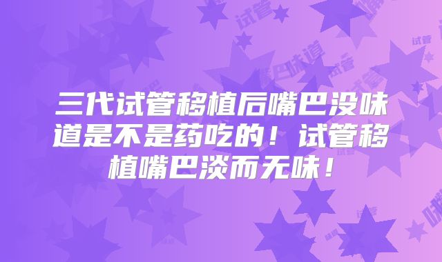 三代试管移植后嘴巴没味道是不是药吃的!试管移植嘴巴淡而无味!