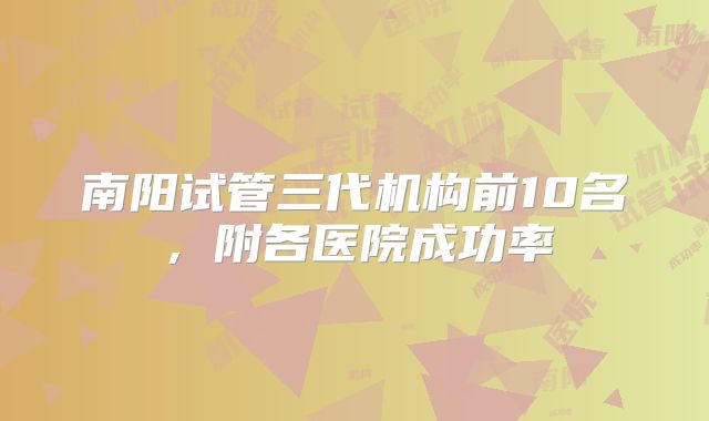 南阳试管三代机构前10名，附各医院成功率