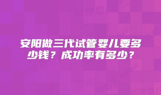安阳做三代试管婴儿要多少钱?成功率有多少?