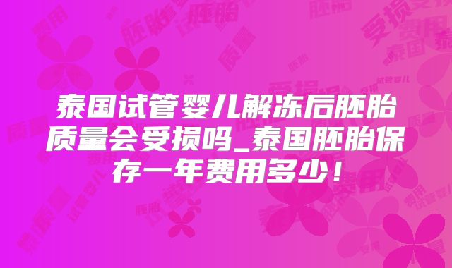 泰国试管婴儿解冻后胚胎质量会受损吗_泰国胚胎保存一年费用多少!