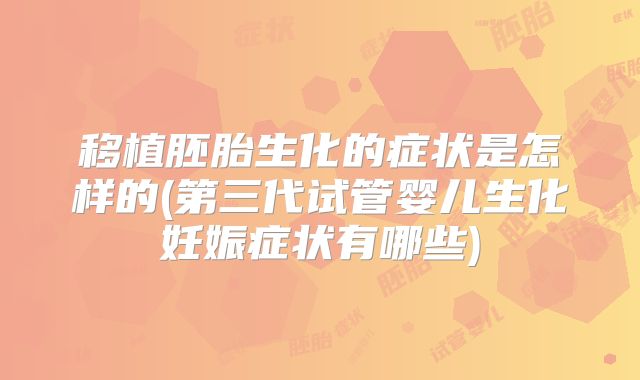 移植胚胎生化的症状是怎样的(第三代试管婴儿生化妊娠症状有哪些)