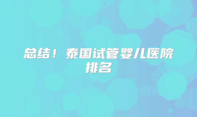 总结！泰国试管婴儿医院排名