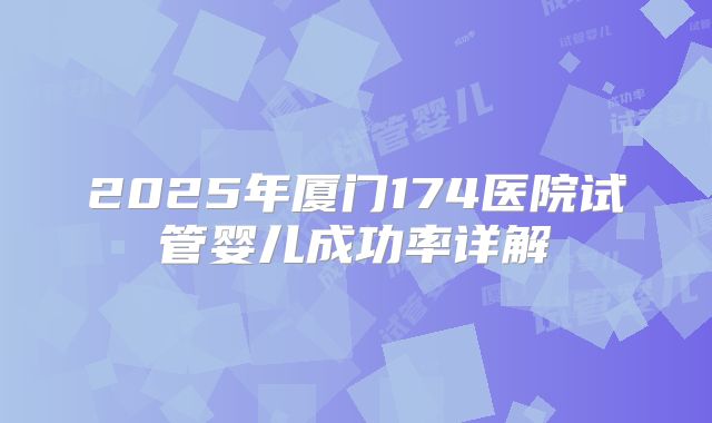 2025年厦门174医院试管婴儿成功率详解