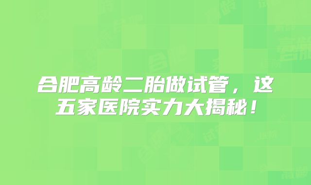 合肥高龄二胎做试管,这五家医院实力大揭秘!
