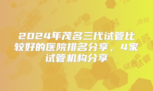 2024年茂名三代试管比较好的医院排名分享,4家试管机构分享