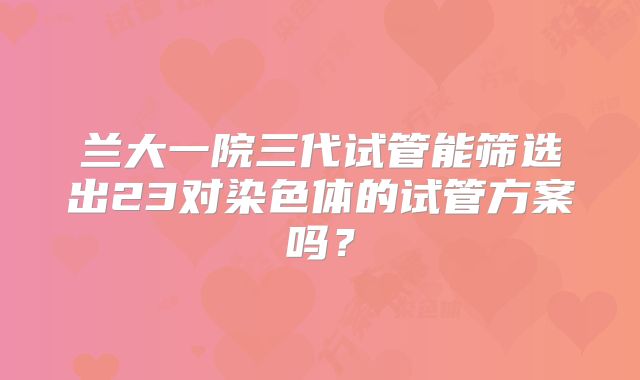 兰大一院三代试管能筛选出23对染色体的试管方案吗?