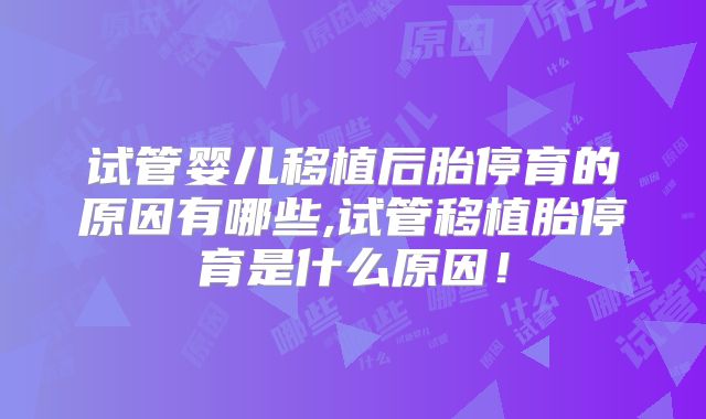 试管婴儿移植后胎停育的原因有哪些,试管移植胎停育是什么原因!