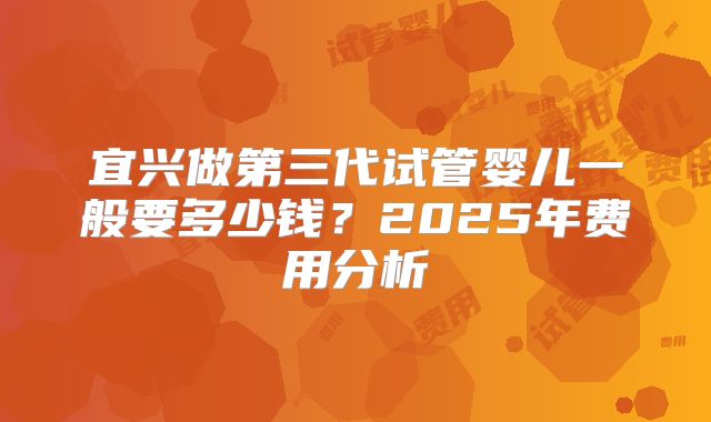 宜兴做第三代试管婴儿一般要多少钱?2025年费用分析
