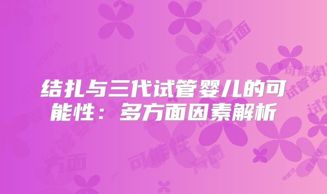 结扎与三代试管婴儿的可能性:多方面因素解析