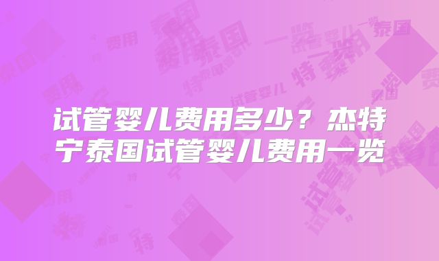 试管婴儿费用多少？杰特宁泰国试管婴儿费用一览