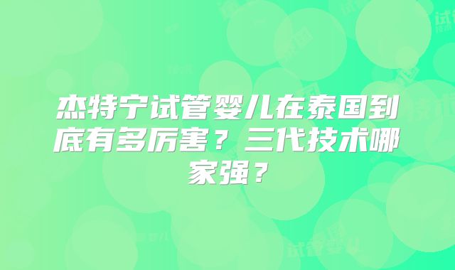 杰特宁试管婴儿在泰国到底有多厉害?三代技术哪家强?