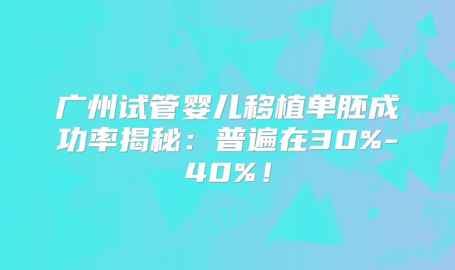 广州试管婴儿移植单胚成功率揭秘:普遍在30%-40%!