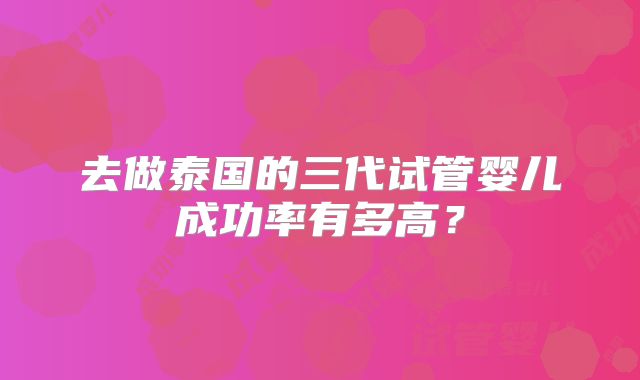 去做泰国的三代试管婴儿成功率有多高?