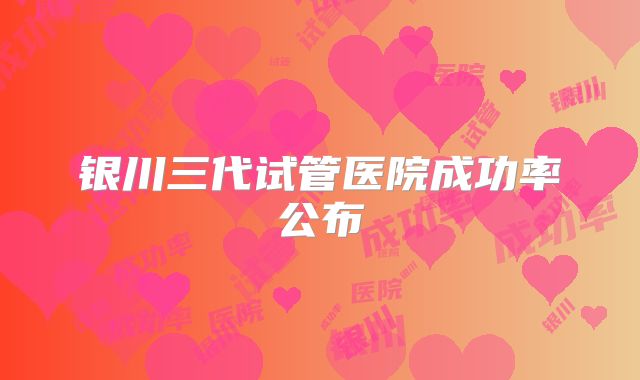 银川三代试管医院成功率公布