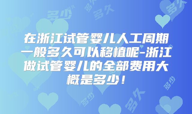 在浙江试管婴儿人工周期一般多久可以移植呢-浙江做试管婴儿的全部费用大概是多少!