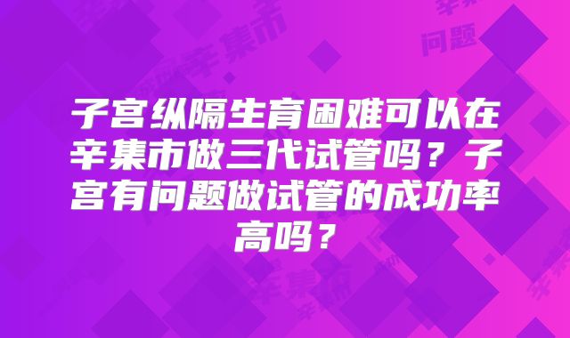 子宫纵隔生育困难可以在辛集市做三代试管吗?子宫有问题做试管的成功率高吗?